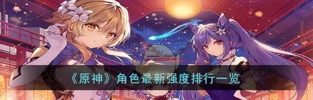 原神24角色最新强度排行榜（十二星座神仙谁最强？原神角色综合实力排行一览）